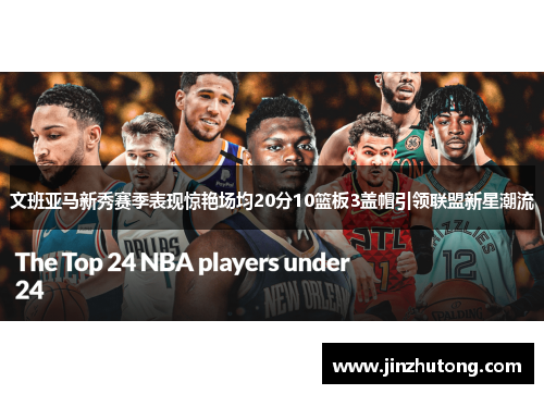 文班亚马新秀赛季表现惊艳场均20分10篮板3盖帽引领联盟新星潮流