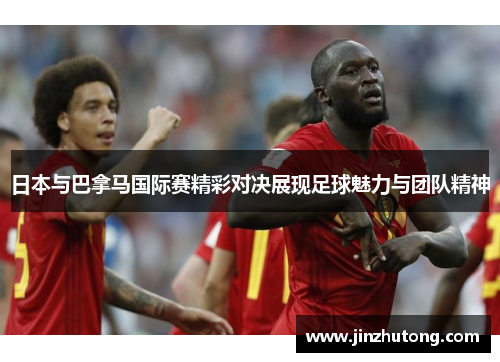日本与巴拿马国际赛精彩对决展现足球魅力与团队精神