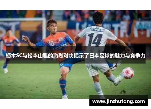 枥木SC与松本山雅的激烈对决揭示了日本足球的魅力与竞争力